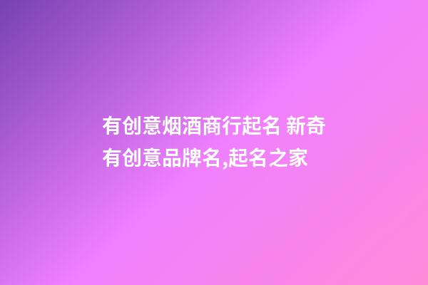 有创意烟酒商行起名 新奇有创意品牌名,起名之家-第1张-商标起名-玄机派